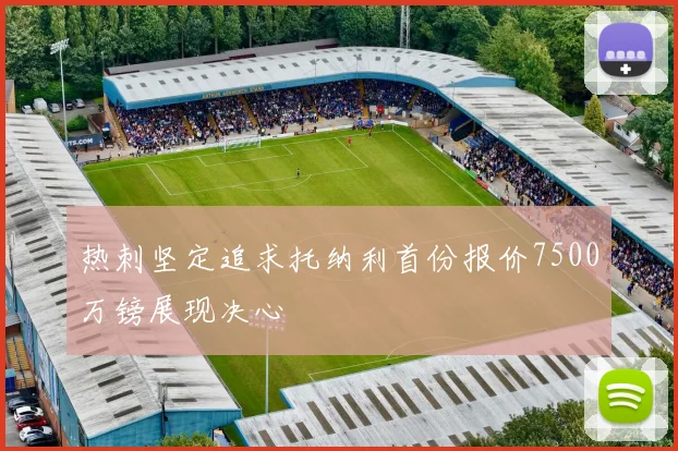 热刺坚定追求托纳利首份报价7500万镑展现决心