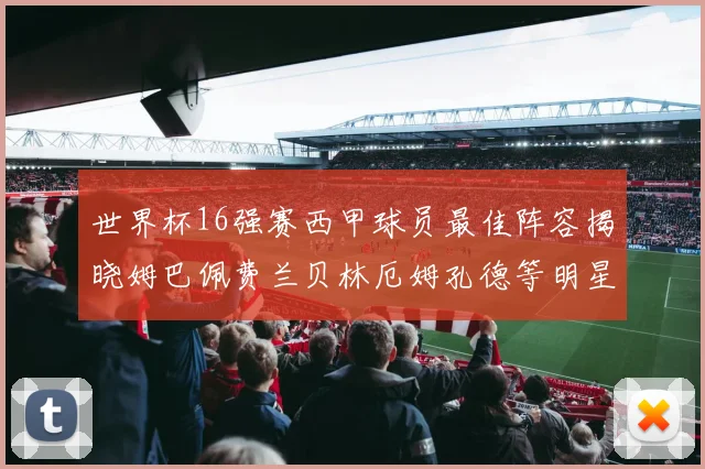 世界杯16强赛西甲球员最佳阵容揭晓姆巴佩费兰贝林厄姆孔德等明星入选