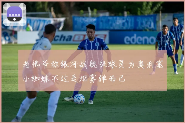 老佛爷称银河战舰级球员为奥利塞小蜘蛛不过是烟雾弹而已