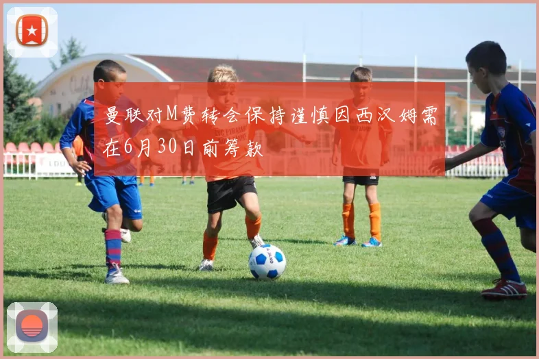 曼联对M费转会保持谨慎因西汉姆需在6月30日前筹款