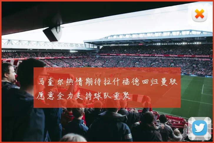 马奎尔热情期待拉什福德回归曼联愿意全力支持球队重聚
