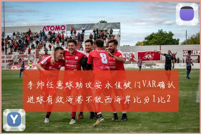 李帅任意球助攻安永佳破门VAR确认进球有效海港不敌西海岸比分1比2