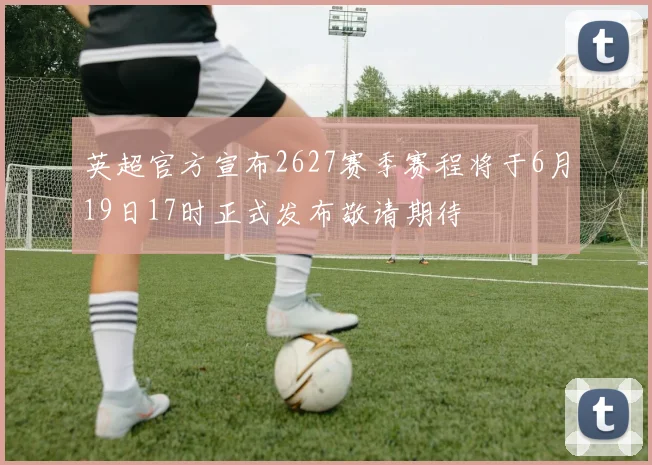 英超官方宣布2627赛季赛程将于6月19日17时正式发布敬请期待
