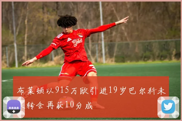 布莱顿以915万欧引进19岁巴尔科未来转会再获10分成