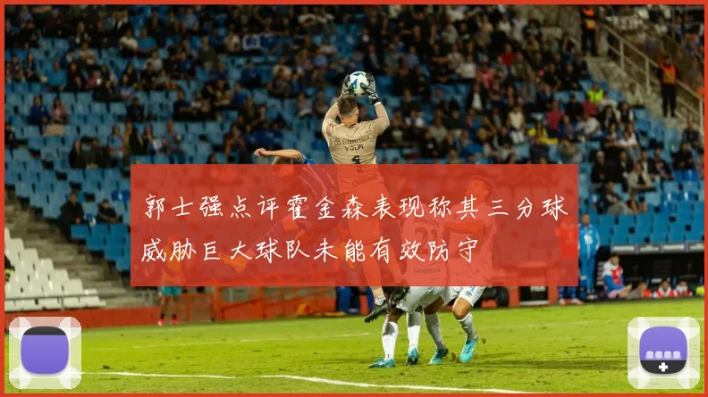郭士强点评霍金森表现称其三分球威胁巨大球队未能有效防守