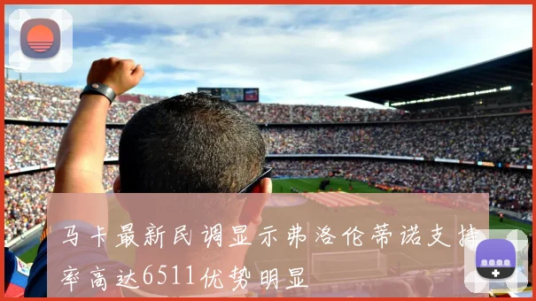 马卡最新民调显示弗洛伦蒂诺支持率高达6511优势明显