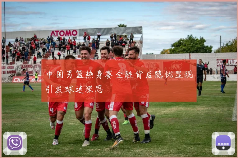 中国男篮热身赛全胜背后隐忧显现引发球迷深思