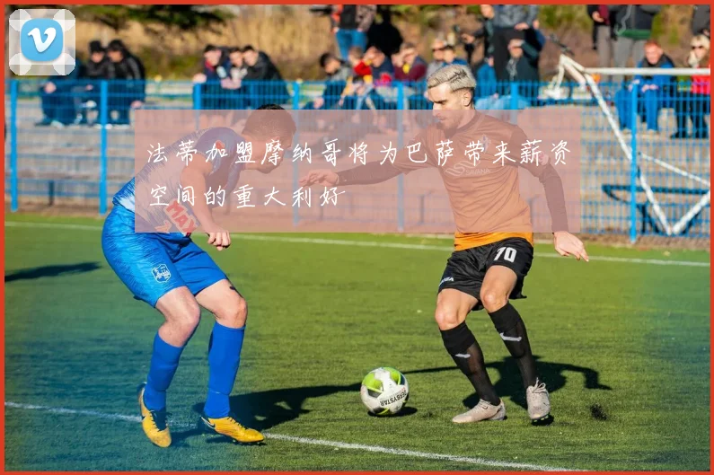 法蒂加盟摩纳哥将为巴萨带来薪资空间的重大利好