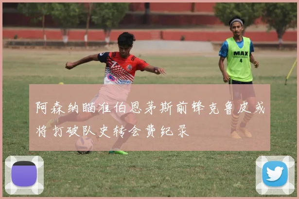 阿森纳瞄准伯恩茅斯前锋克鲁皮或将打破队史转会费纪录